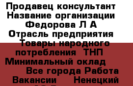 Продавец-консультант › Название организации ­ Федорова Л.А › Отрасль предприятия ­ Товары народного потребления (ТНП) › Минимальный оклад ­ 15 000 - Все города Работа » Вакансии   . Ненецкий АО,Вижас д.